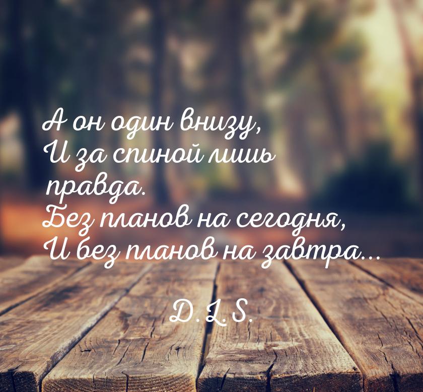 А он один внизу, И за спиной лишь правда. Без планов на сегодня, И без планов на завтра...