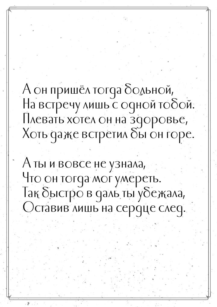 А он пришёл тогда больной, На встречу лишь с одной тобой. Плевать хотел он на здоровье, Хо