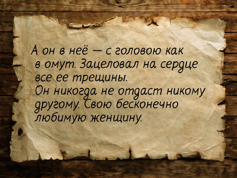 А он в неё  с головою как в омут. Зацеловал на сердце все ее трещины. Он никогда не