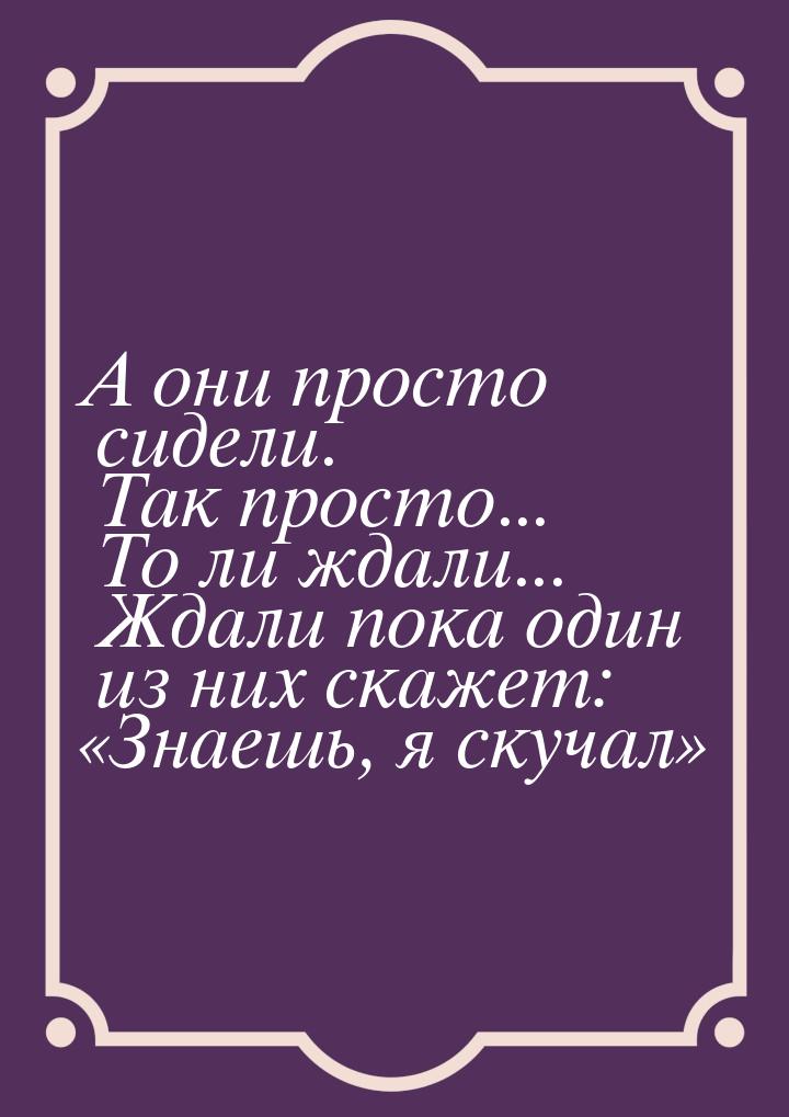 А они просто сидели. Так просто... То ли ждали... Ждали пока один из них скажет: «Знаешь, 