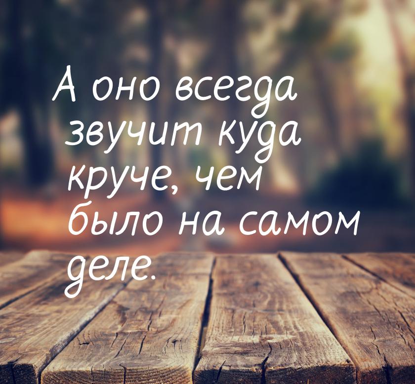 А оно всегда звучит куда круче, чем было на самом деле.