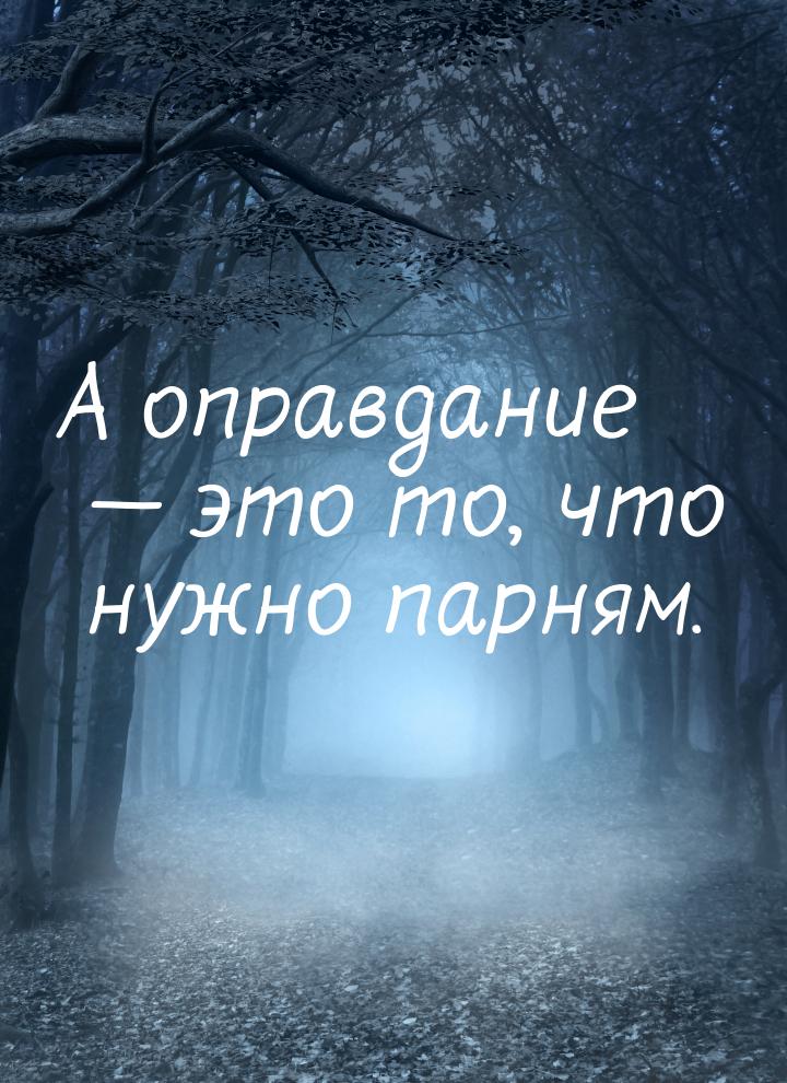 А оправдание   это то, что нужно парням.