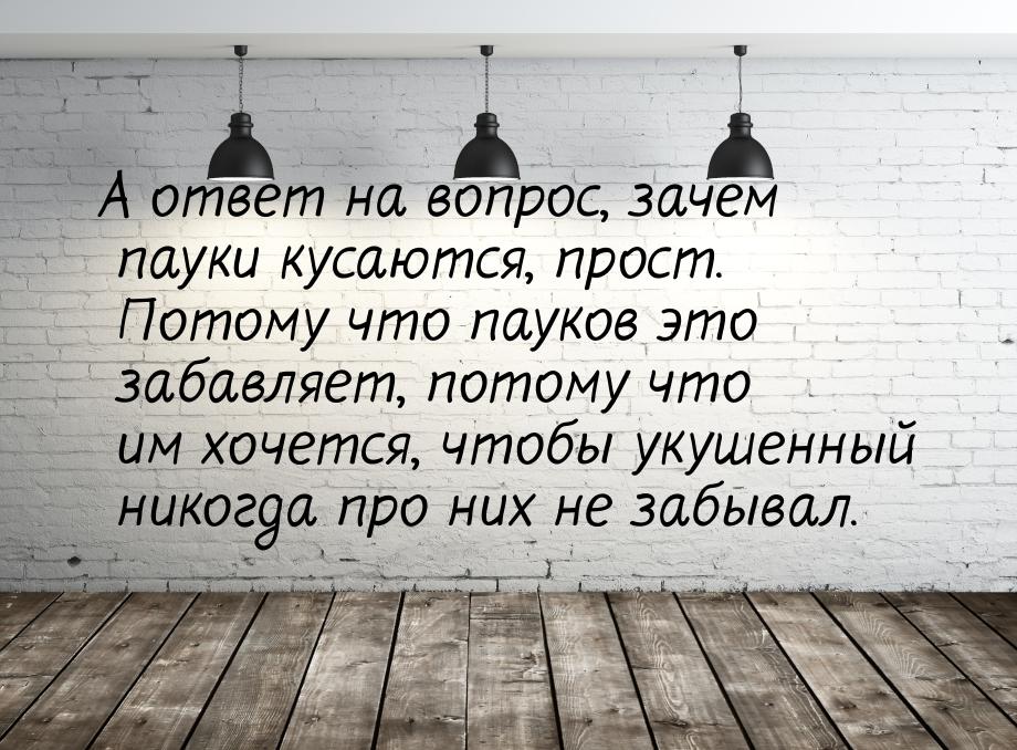 А ответ на вопрос, зачем пауки кусаются, прост. Потому что пауков это забавляет, потому чт