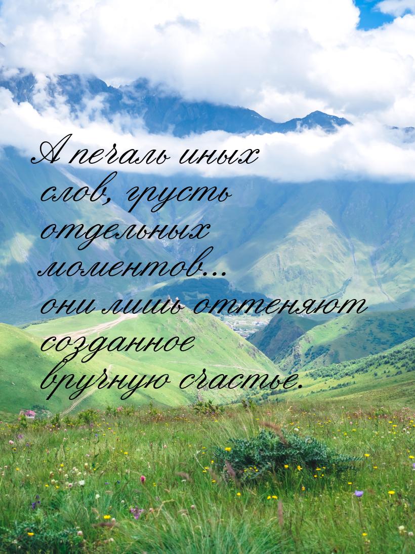 А печаль иных слов, грусть отдельных моментов... они лишь оттеняют созданное вручную счаст