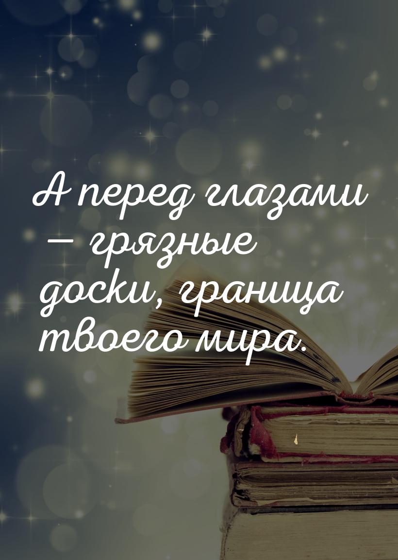 А перед глазами  грязные доски, граница твоего мира.