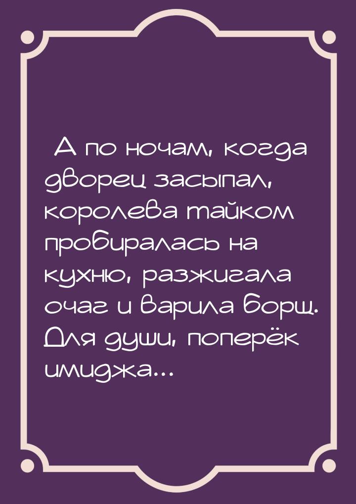 А по ночам, когда дворец засыпал, королева тайком пробиралась на кухню, разжигала о