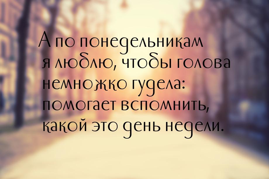 А по понедельникам я люблю, чтобы голова немножко гудела: помогает вспомнить, какой это де