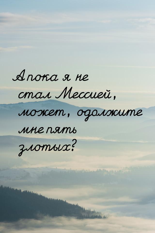 А пока я не стал Мессией, может, одолжите мне пять злотых?