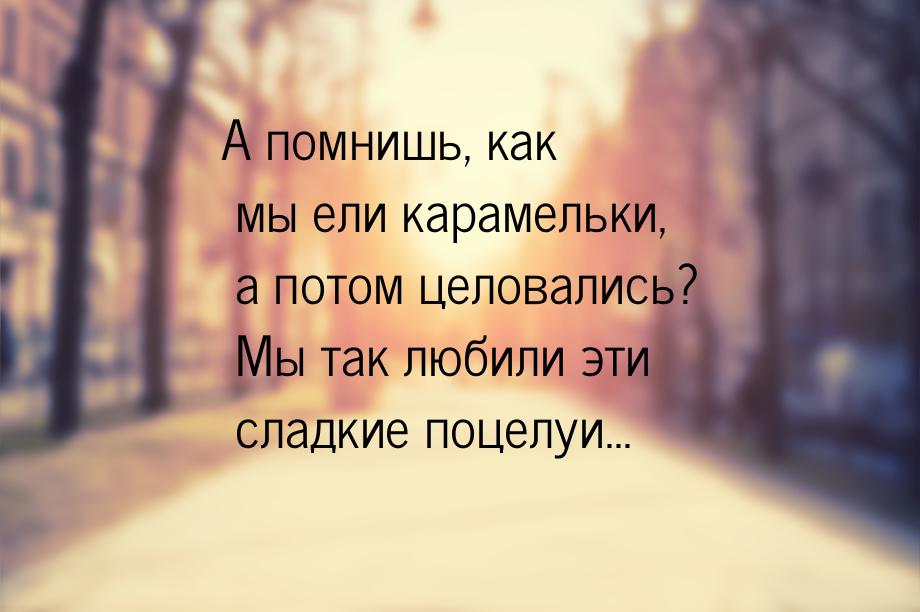 А помнишь, как мы ели карамельки, а потом целовались? Мы так любили эти сладкие поцелуи...