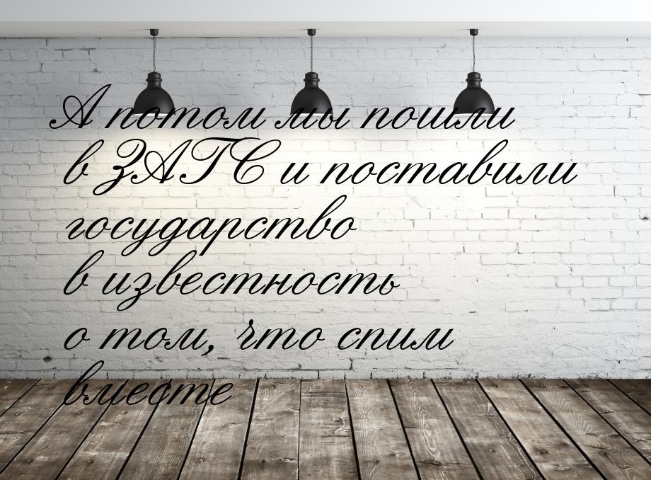 А потом мы пошли в ЗАГС и поставили государство в известность о том, что спим вместе