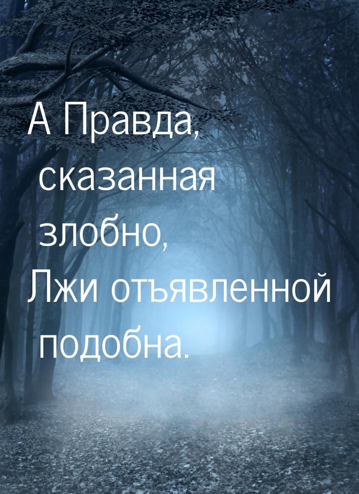 A Правда, сказанная злобно, Лжи отъявленной подобна.