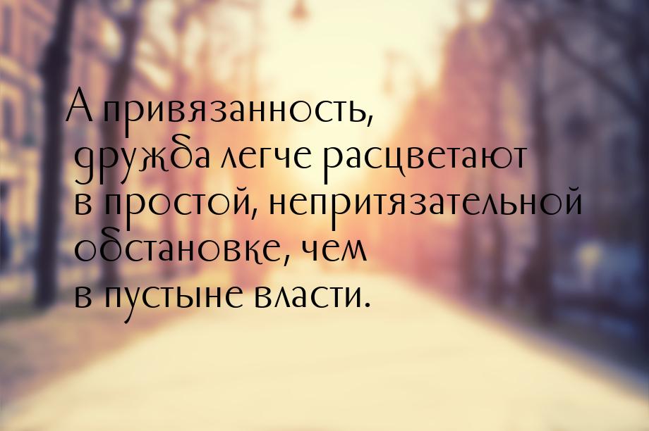 А привязанность, дружба легче расцветают в простой,  непритязательной  обстановке, чем в п