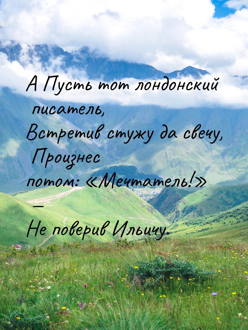 А Пусть тот лондонский писатель, Встретив стужу да свечу, Произнес потом: «Мечтатель!» — Н