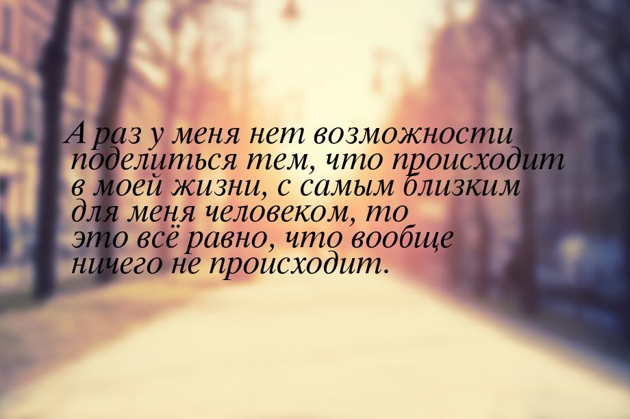 А раз у меня нет возможности поделиться тем, что происходит в моей жизни, с самым близким 