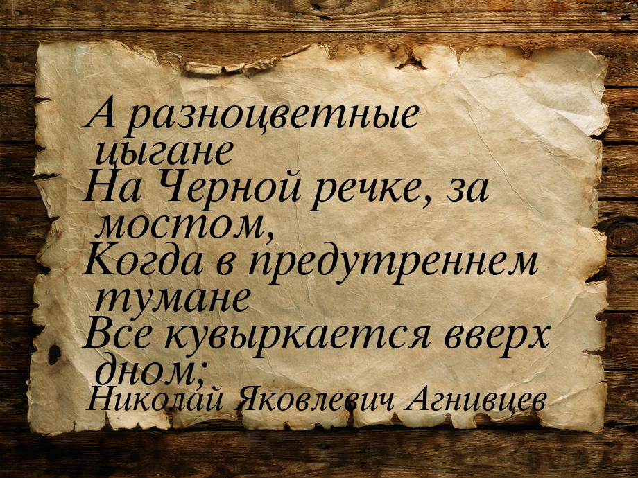 А разноцветные цыгане На Черной речке, за мостом, Когда в предутреннем тумане Все кувыркае