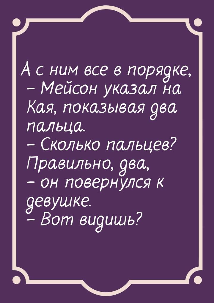 А с ним все в порядке, – Мейсон указал на Кая, показывая два пальца. – Сколько пальцев? Пр