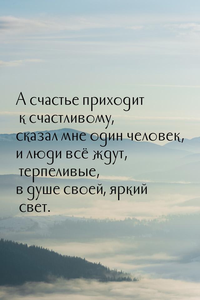 А счастье приходит к счастливому, сказал мне один человек, и люди всё ждут, терпеливые, в 