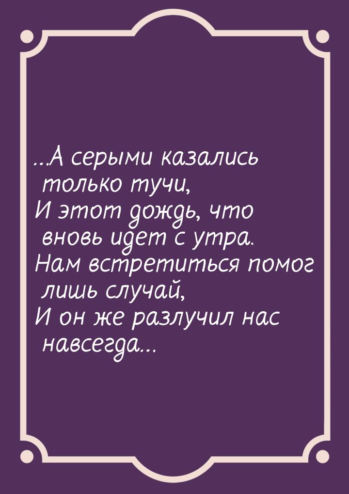 …А серыми казались только тучи, И этот дождь, что вновь идет с утра. Нам встретиться помог