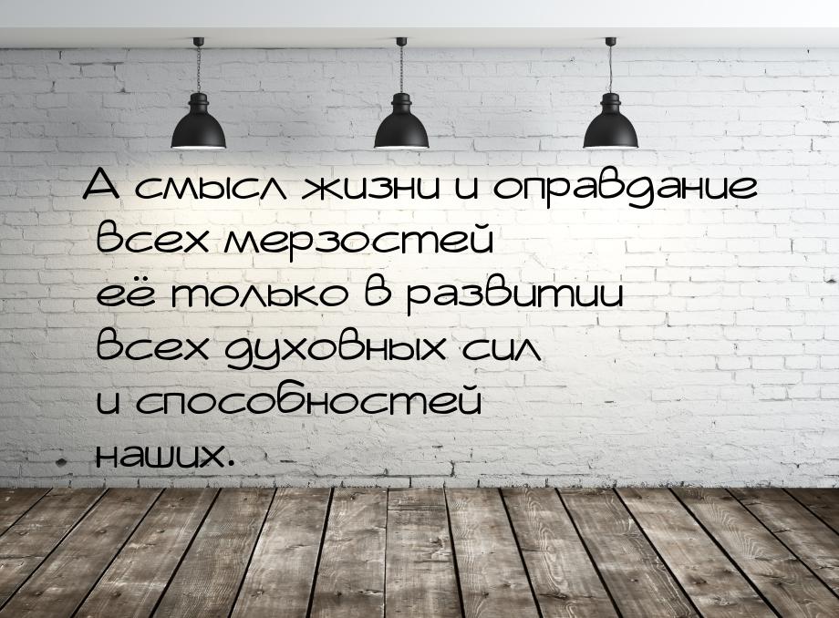 А смысл жизни и оправдание всех мерзостей её только в развитии всех духовных сил и способн