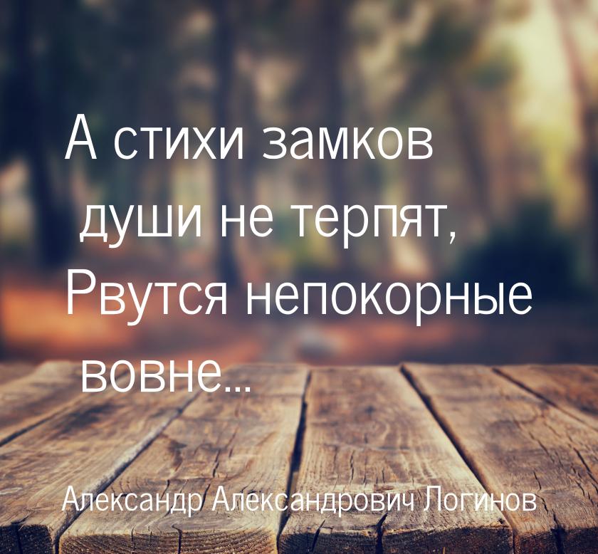 А стихи замков души не терпят, Рвутся непокорные вовне...