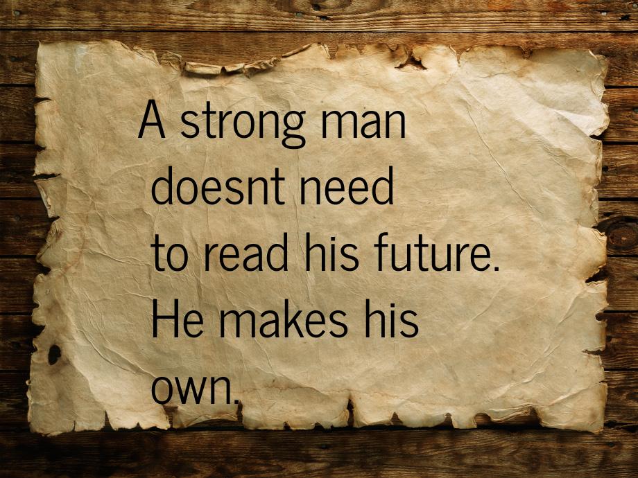A strong man doesnt need to read his future. He makes his own.