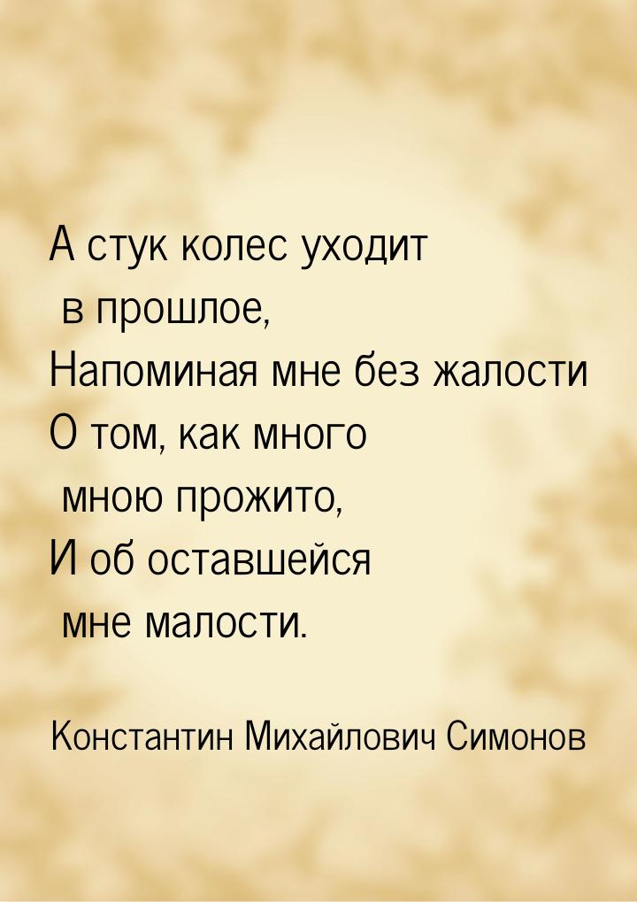 А стук колес уходит в прошлое, Напоминая мне без жалости О том, как много мною прожито, И 