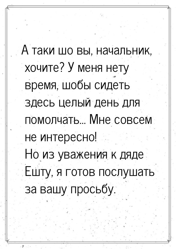 А таки шо вы, начальник, хочите? У меня нету время, шобы сидеть здесь целый день для помол