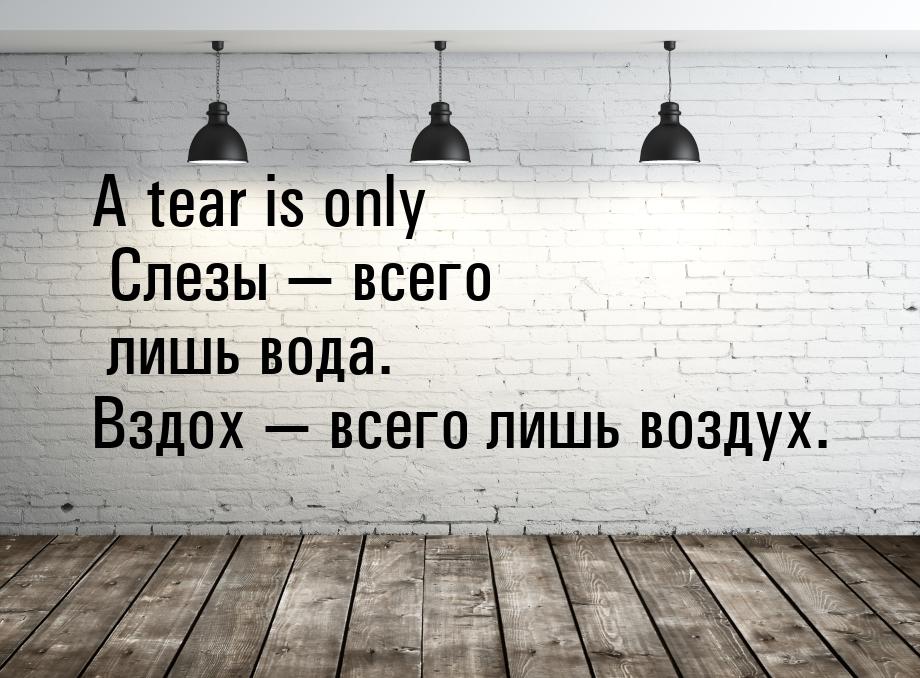 A tear is only Слезы  всего лишь вода. Вздох  всего лишь воздух.