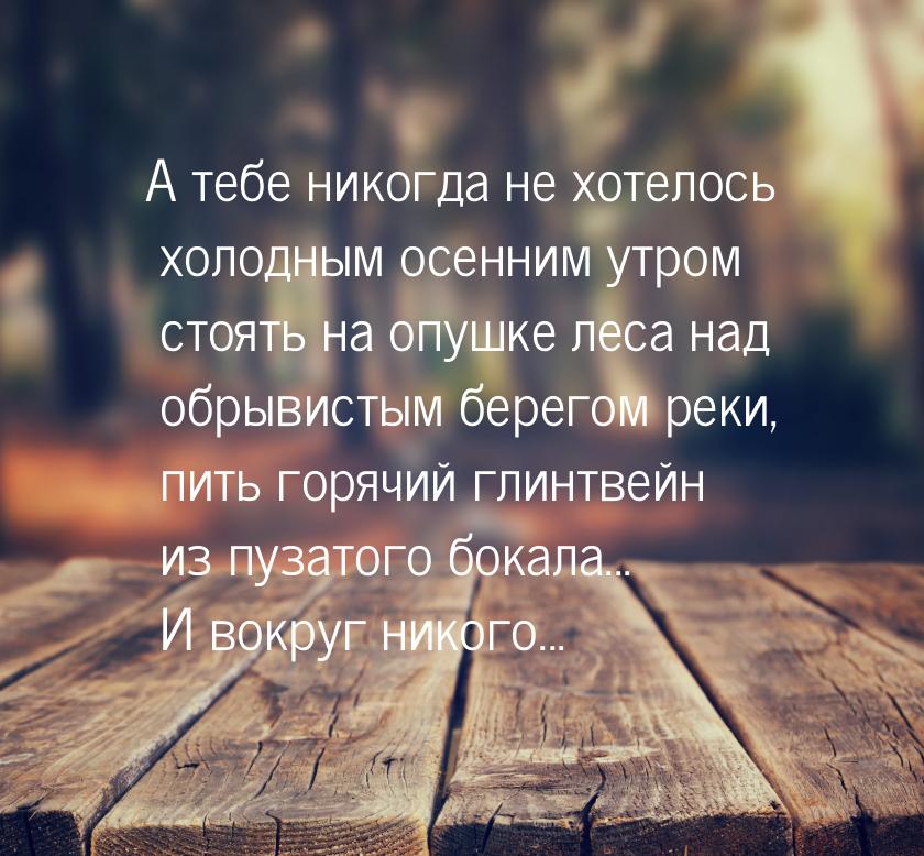 А тебе никогда не хотелось холодным осенним утром стоять на опушке леса над обрывистым бер