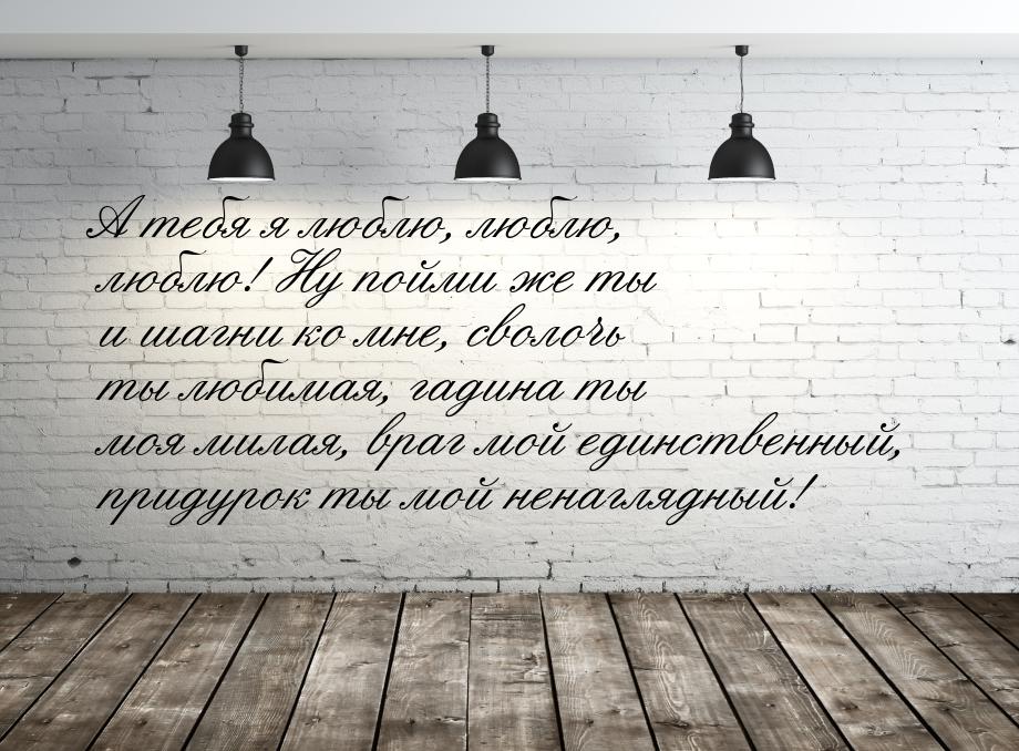 А тебя я люблю, люблю, люблю! Ну пойми же ты и шагни ко мне, сволочь ты любимая, гадина ты