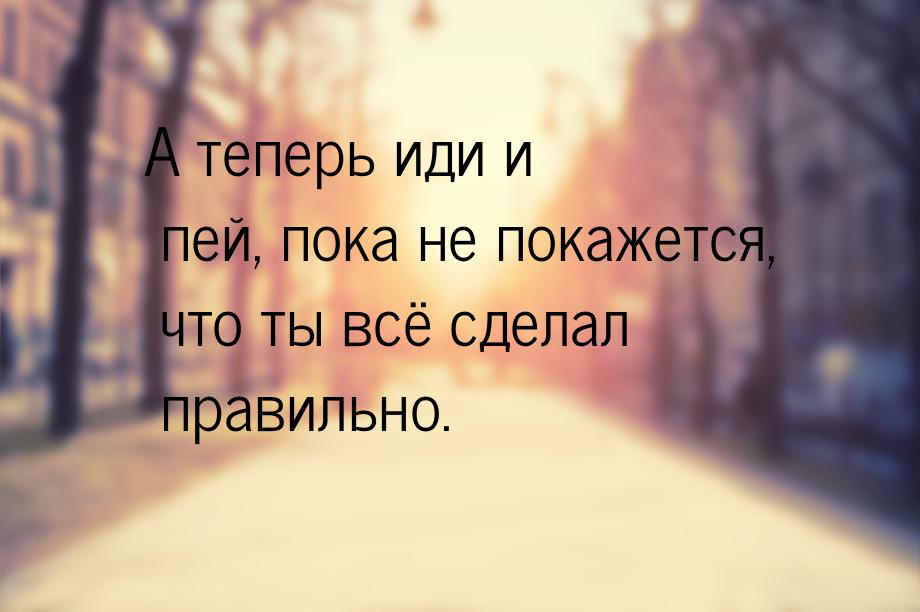 А теперь иди и пей, пока не покажется, что ты всё сделал правильно.