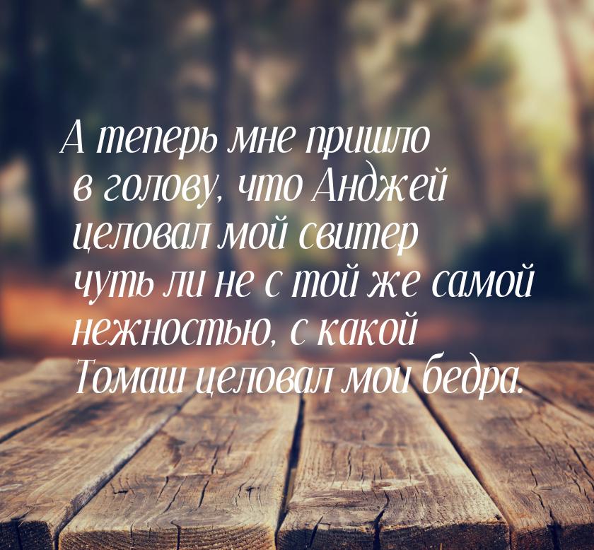 А теперь мне пришло в голову, что Анджей целовал мой свитер чуть ли не с той же самой нежн