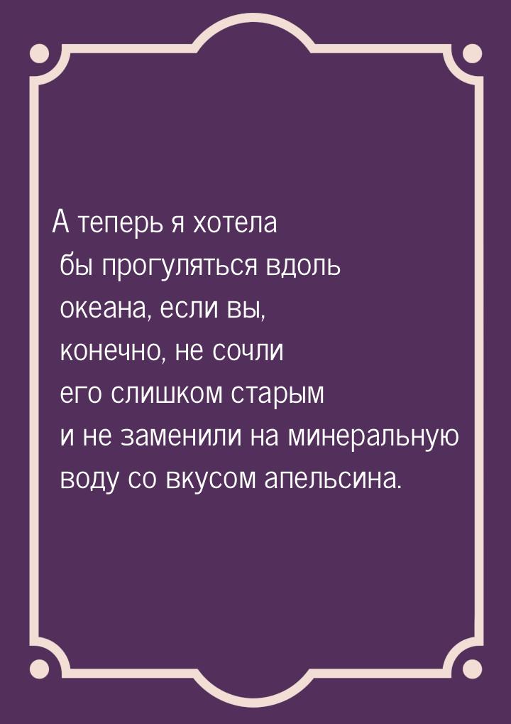 А теперь я хотела бы прогуляться вдоль океана, если вы, конечно, не сочли его слишком стар