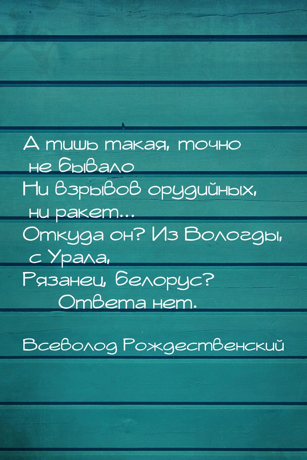 А тишь такая, точно не бывало Ни взрывов орудийных, ни ракет... Откуда он? Из Вологды, с У