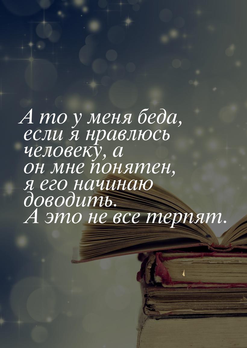 А то у меня беда, если я нравлюсь человеку, а он мне понятен, я его начинаю доводить. А эт