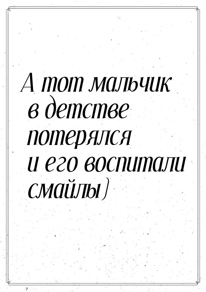 А тот мальчик в детстве потерялся и его воспитали смайлы)