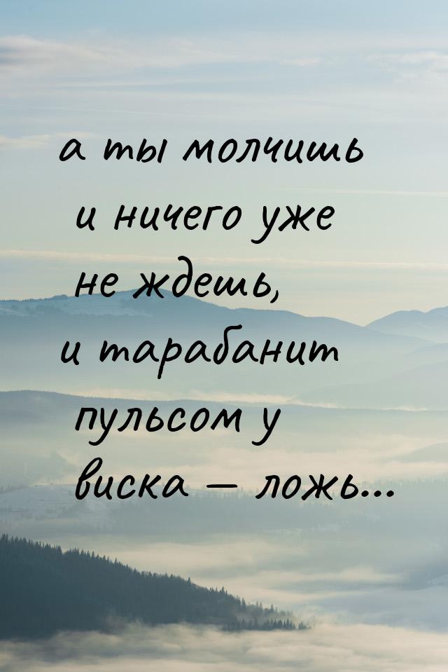 а ты молчишь и ничего уже не ждешь, и тарабанит пульсом у виска  ложь...