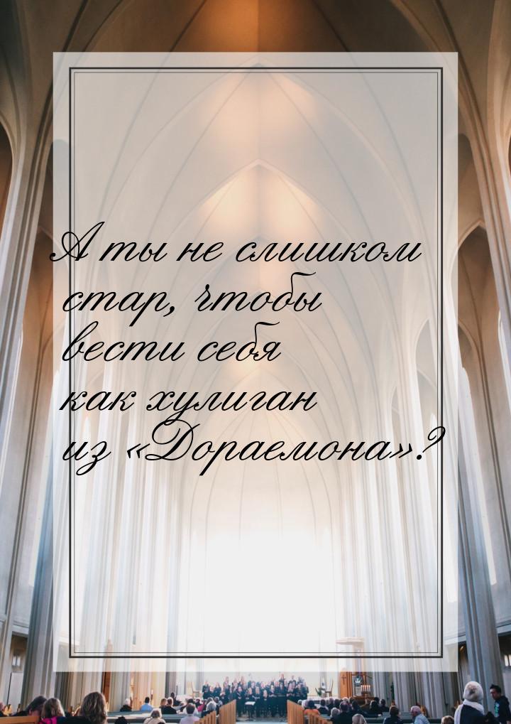 А ты не слишком стар, чтобы вести себя как хулиган из Дораемона?