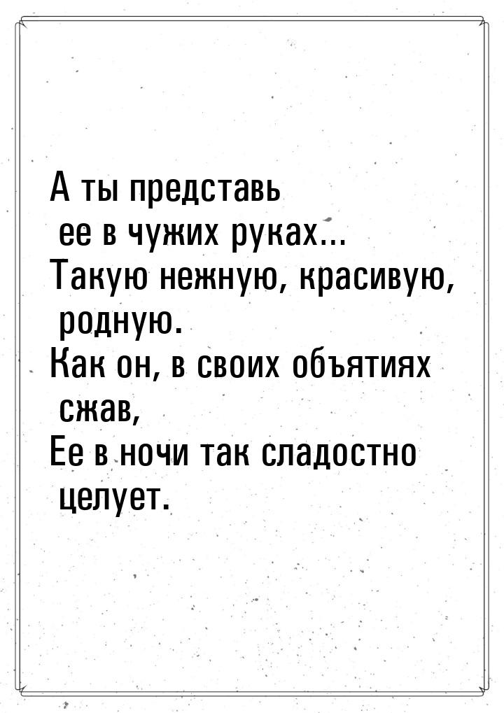 А ты представь ее в чужих руках… Такую нежную, красивую, родную. Как он, в своих объятиях 