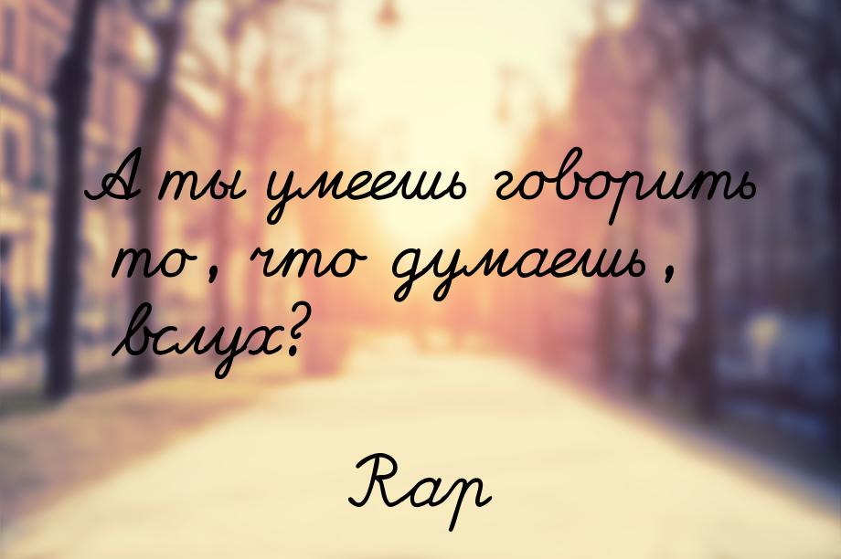 А ты умеешь говорить то, что думаешь, вслух?