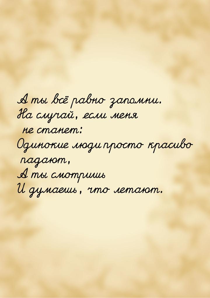 А ты всё равно запомни. На случай, если меня не станет: Одинокие люди просто красиво падаю