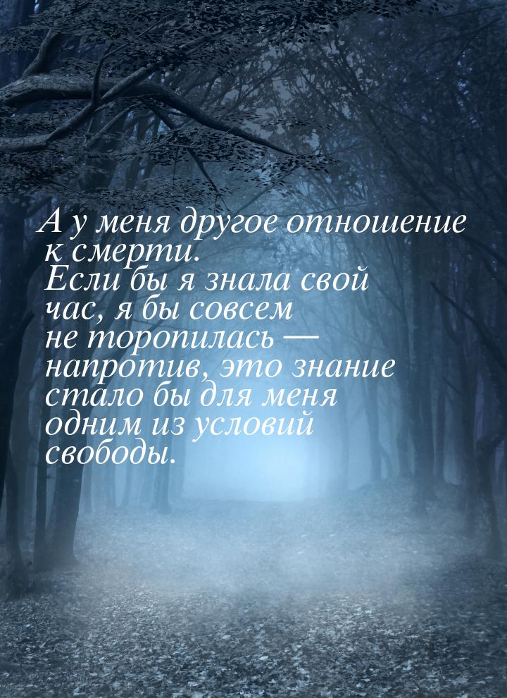 А у меня другое отношение к смерти. Если бы я знала свой час, я бы совсем не торопилась — 