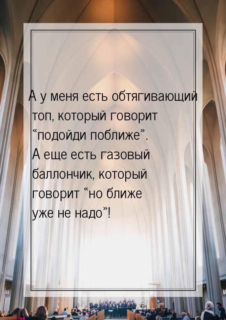 А у меня есть обтягивающий топ, который говорит подойди поближе. А еще есть 