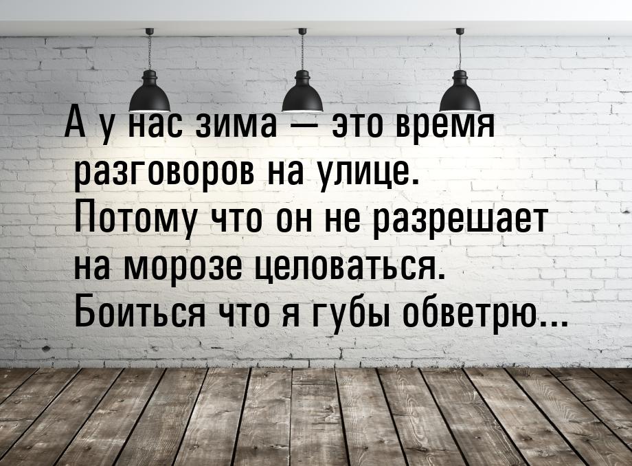 А у нас зима  это время разговоров на улице. Потому что он не разрешает на морозе ц