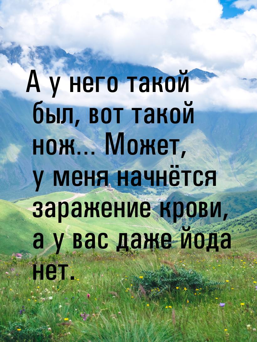 А у него такой был, вот такой нож… Может, у меня начнётся заражение крови, а у вас даже йо