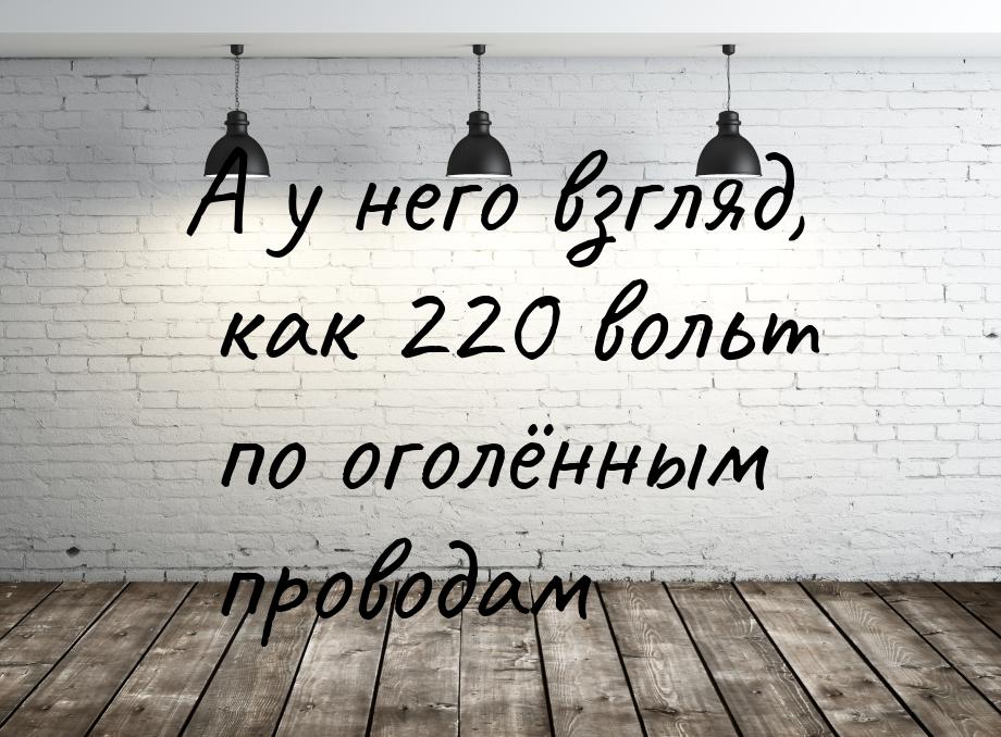 А у него взгляд, как 220 вольт по оголённым проводам