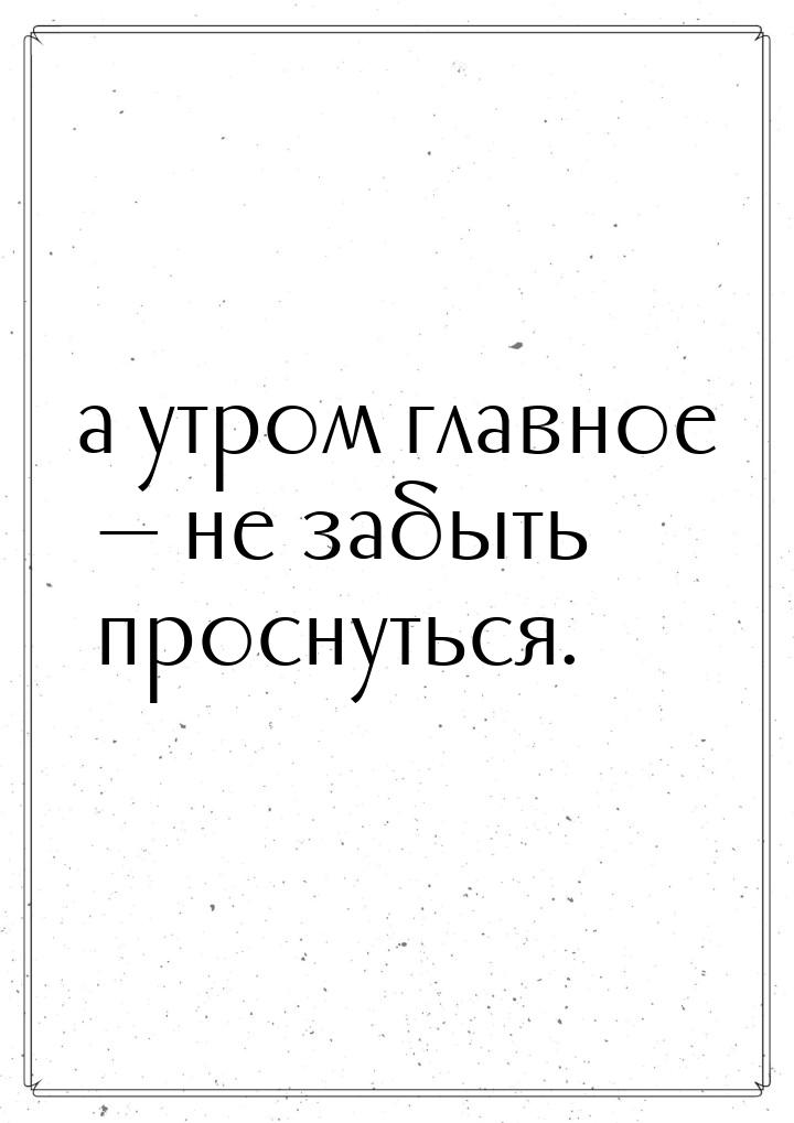 а утром главное  не забыть проснуться.