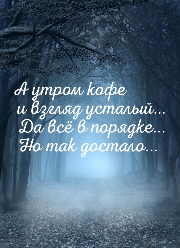 А утром кофе и взгляд усталый... Да всё в порядке... Но так достало...