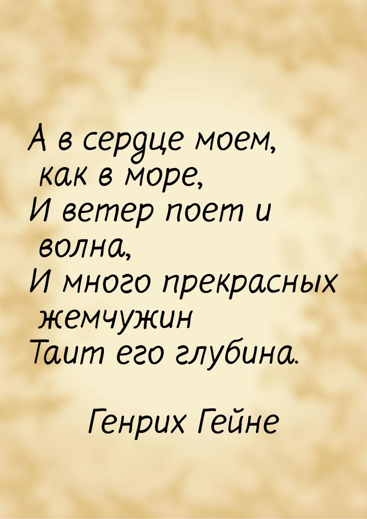 А в сердце моем, как в море, И ветер поет и волна, И много прекрасных жемчужин Таит его гл