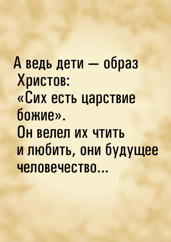 А ведь дети  образ Христов: Сих есть царствие божие. Он велел их чтит